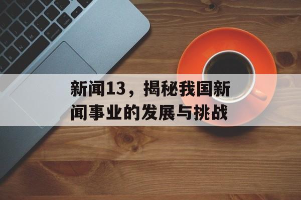 新闻13,揭秘我国新闻事业的发展与挑战 新闻13,揭秘我国新闻事业的发展与挑战