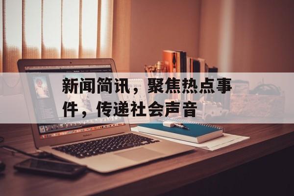 新闻简讯，聚焦热点事件，传递社会声音