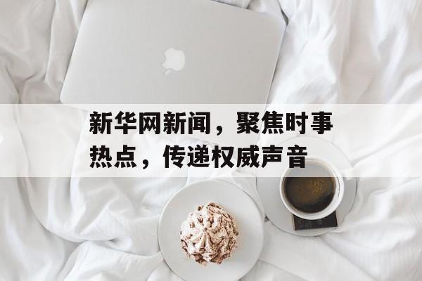 新华网新闻，聚焦时事热点，传递权威声音