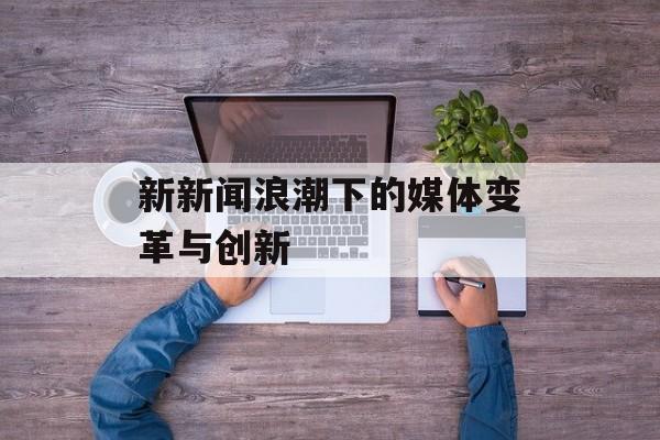 新新闻浪潮下的媒体变革与创新