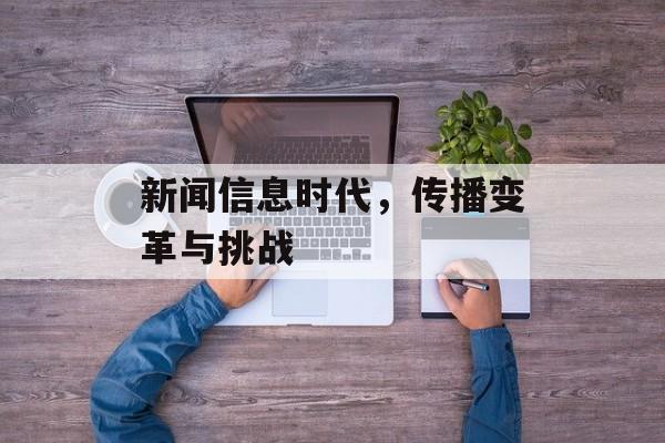 新闻信息时代,传播变革与挑战 新闻信息时代,传播变革与挑战