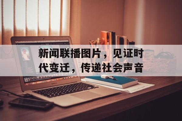 新闻联播图片,见证时代变迁,传递社会声音 新闻联播图片,见证时代变迁,传递社会声音