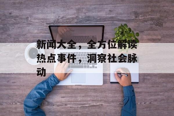 新闻大全,全方位解读热点事件,洞察社会脉动 新闻大全,全方位解读热点事件,洞察社会脉动