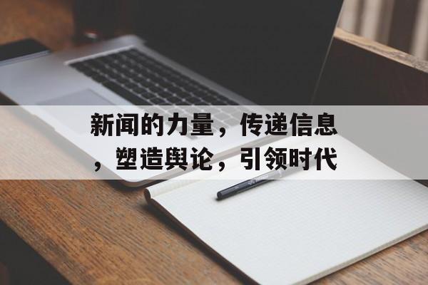 新闻的力量,传递信息,塑造舆论,引领时代 新闻的力量,传递信息,塑造舆论,引领时代