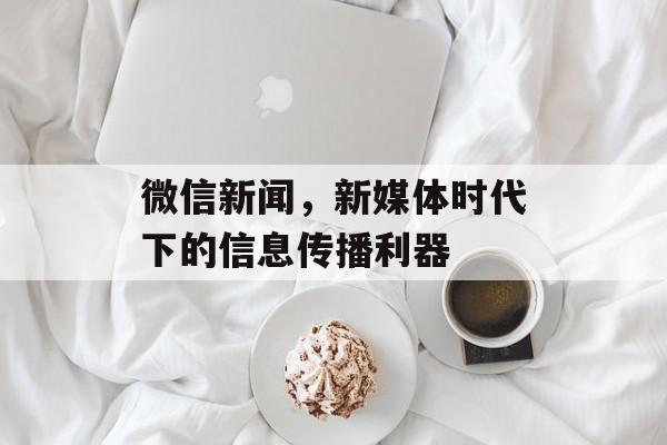 微信新闻，新媒体时代下的信息传播利器