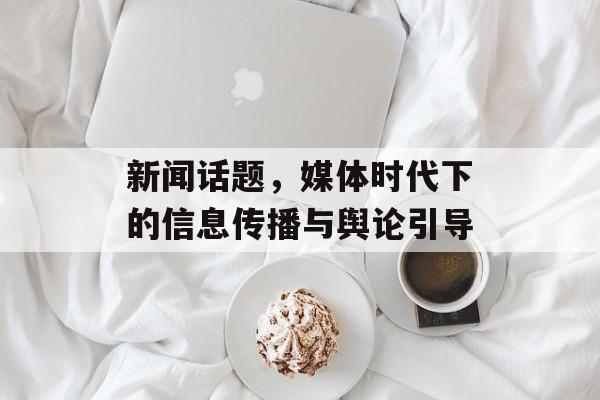 新闻话题，媒体时代下的信息传播与舆论引导
