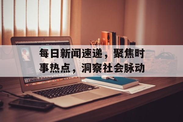 每日新闻速递,聚焦时事热点,洞察社会脉动 每日新闻速递,聚焦时事热点,洞察社会脉动