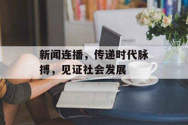 新闻连播，传递时代脉搏，见证社会发展