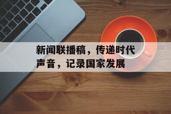 新闻联播稿，传递时代声音，记录国家发展