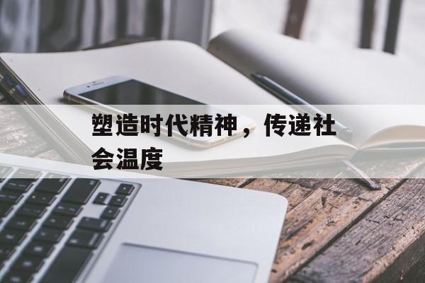 塑造时代精神,传递社会温度 塑造时代精神,传递社会温度