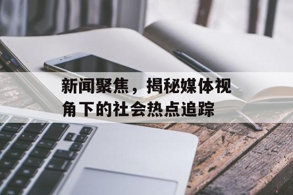 新闻聚焦，揭秘媒体视角下的社会热点追踪
