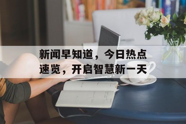 新闻早知道，今日热点速览，开启智慧新一天