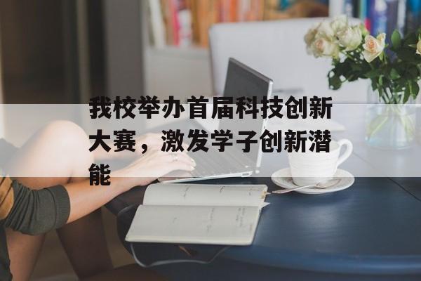 我校举办首届科技创新大赛,激发学子创新潜能 我校举办首届科技创新大赛,激发学子创新潜能