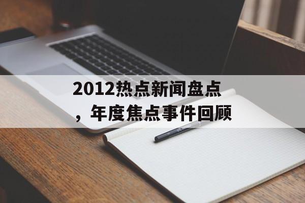 2012热点新闻盘点，年度焦点事件回顾
