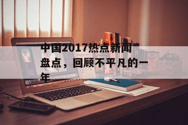 中国2017热点新闻盘点，回顾不平凡的一年