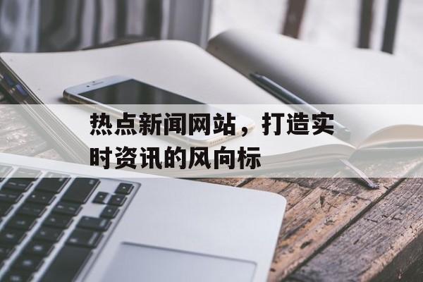 热点新闻网站，打造实时资讯的风向标