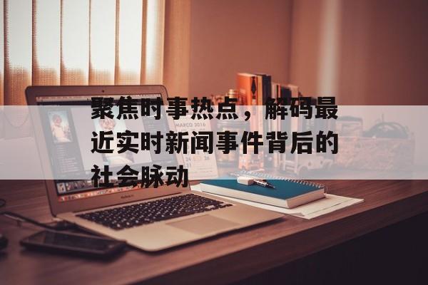 聚焦时事热点，解码最近实时新闻事件背后的社会脉动