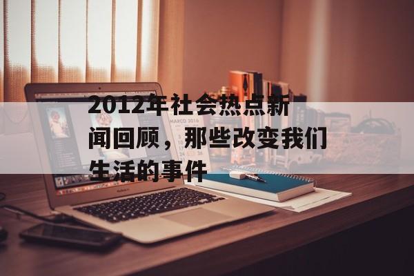 2012年社会热点新闻回顾，那些改变我们生活的事件