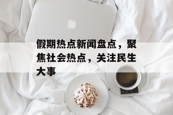 假期热点新闻盘点，聚焦社会热点，关注民生大事