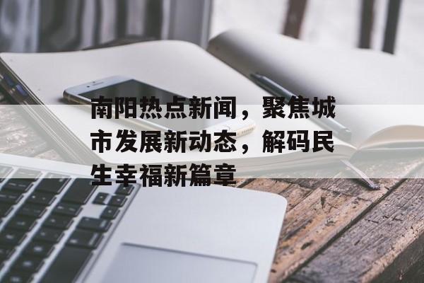 南阳热点新闻，聚焦城市发展新动态，解码民生幸福新篇章