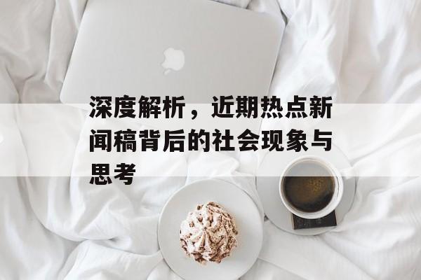 深度解析，近期热点新闻稿背后的社会现象与思考