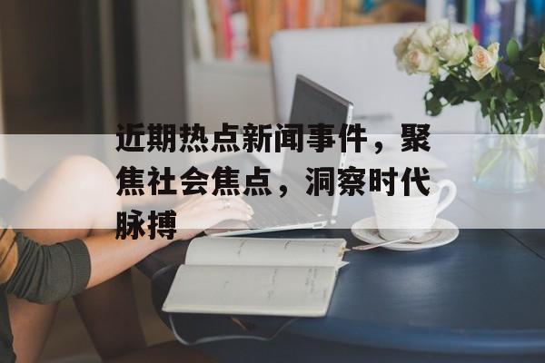 近期热点新闻事件，聚焦社会焦点，洞察时代脉搏