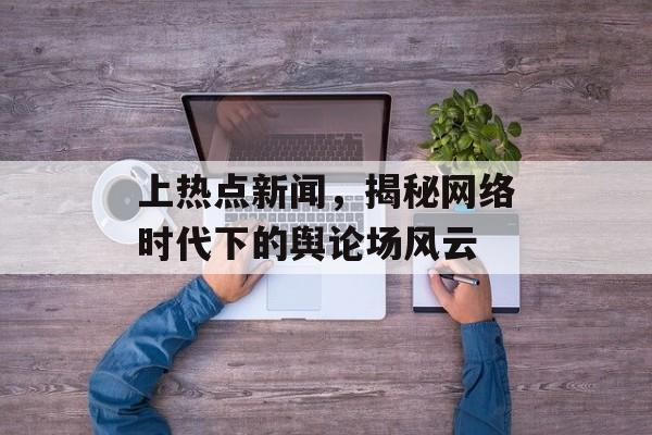 上热点新闻，揭秘网络时代下的舆论场风云