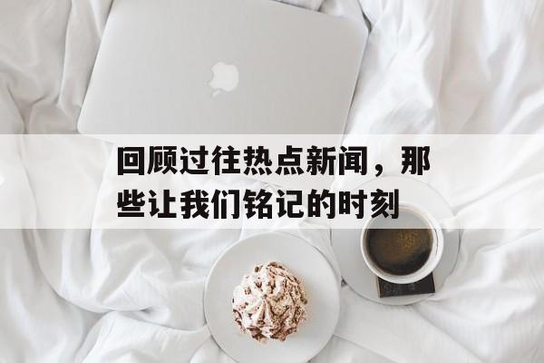 回顾过往热点新闻，那些让我们铭记的时刻