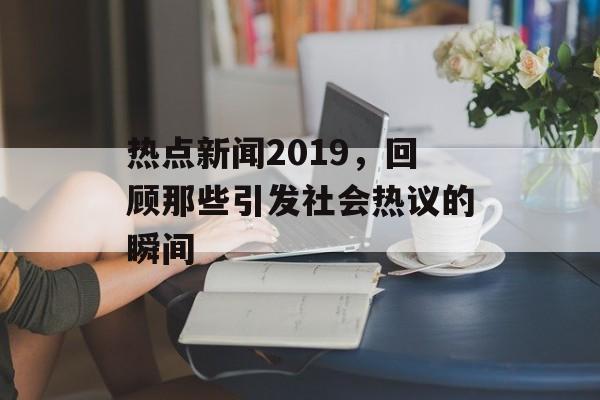 热点新闻2019,回顾那些引发社会热议的瞬间 热点新闻2019,回顾那些引发社会热议的瞬间