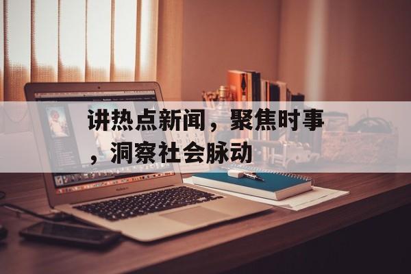 讲热点新闻，聚焦时事，洞察社会脉动