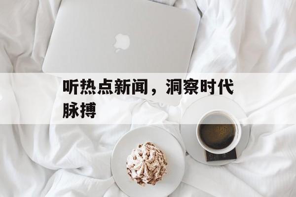 听热点新闻，洞察时代脉搏