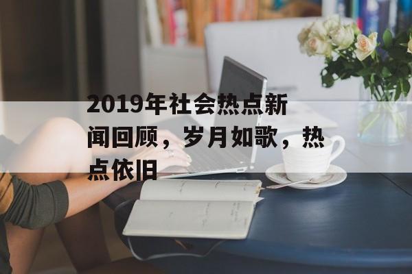 2019年社会热点新闻回顾,岁月如歌,热点依旧 2019年社会热点新闻回顾,岁月如歌,热点依旧