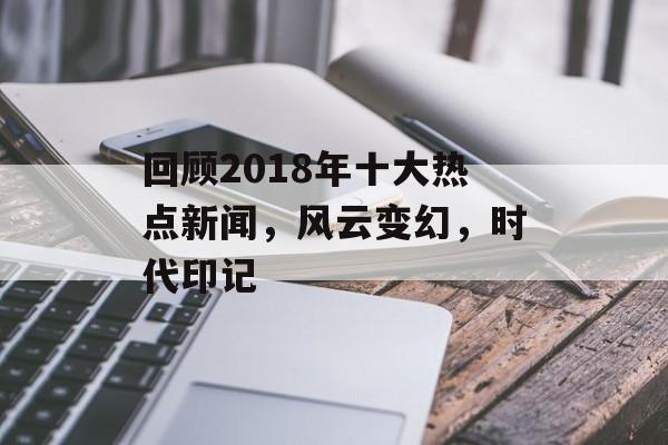 回顾2018年十大热点新闻,风云变幻,时代印记 回顾2018年十大热点新闻,风云变幻,时代印记