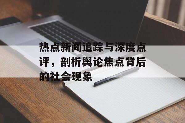 热点新闻追踪与深度点评,剖析舆论焦点背后的社会现象 热点新闻追踪与深度点评,剖析舆论焦点背后的社会现象