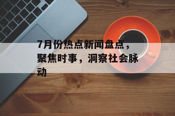 7月份热点新闻盘点,聚焦时事,洞察社会脉动 7月份热点新闻盘点,聚焦时事,洞察社会脉动