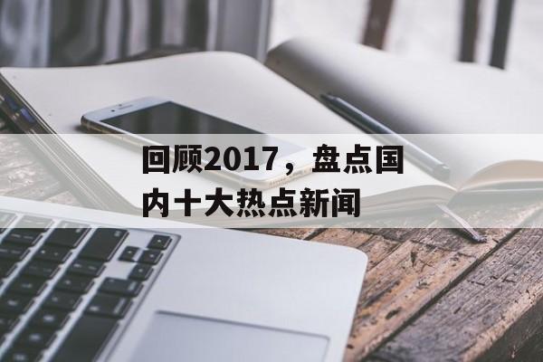 回顾2017，盘点国内十大热点新闻