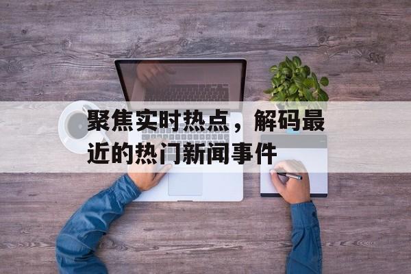 聚焦实时热点，解码最近的热门新闻事件