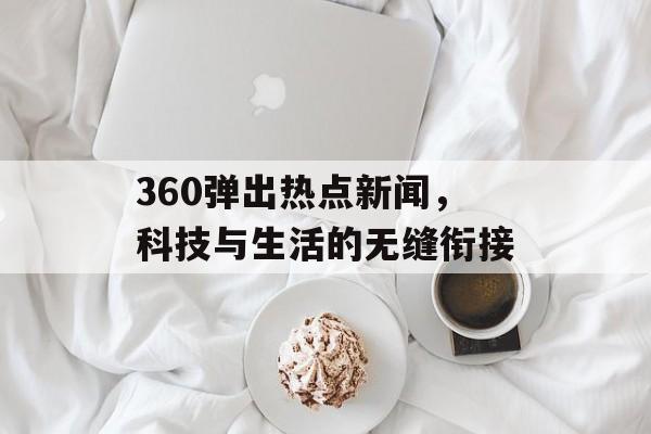 360弹出热点新闻，科技与生活的无缝衔接