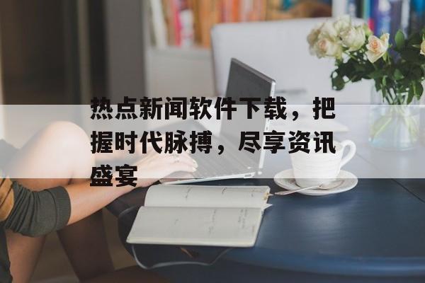 热点新闻软件下载，把握时代脉搏，尽享资讯盛宴