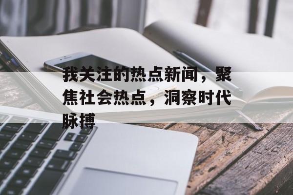 我关注的热点新闻，聚焦社会热点，洞察时代脉搏