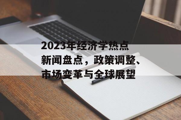 2023年经济学热点新闻盘点，政策调整、市场变革与全球展望