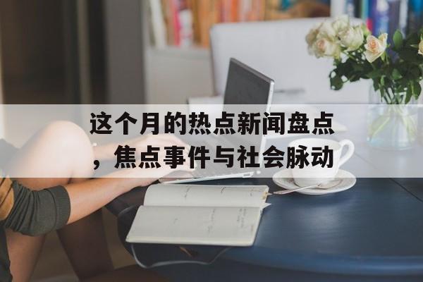 这个月的热点新闻盘点，焦点事件与社会脉动