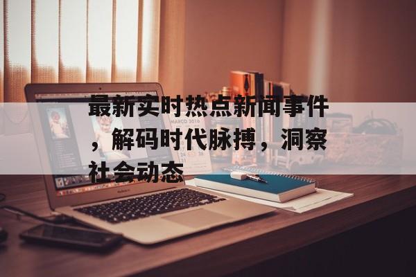 最新实时热点新闻事件，解码时代脉搏，洞察社会动态
