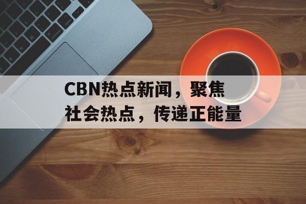 CBN热点新闻，聚焦社会热点，传递正能量