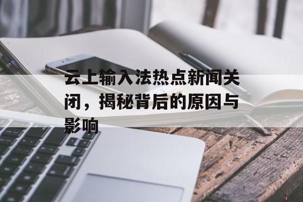 云上输入法热点新闻关闭，揭秘背后的原因与影响