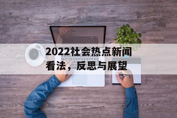 2022社会热点新闻看法，反思与展望