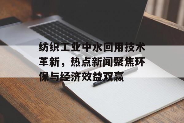 纺织工业中水回用技术革新，热点新闻聚焦环保与经济效益双赢