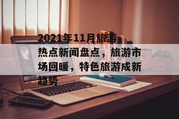 2021年11月旅游热点新闻盘点，旅游市场回暖，特色旅游成新趋势