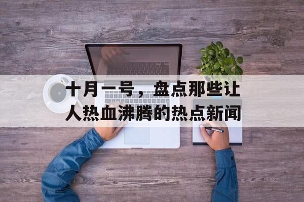 十月一号，盘点那些让人热血沸腾的热点新闻