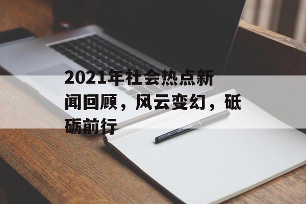 2021年社会热点新闻回顾，风云变幻，砥砺前行